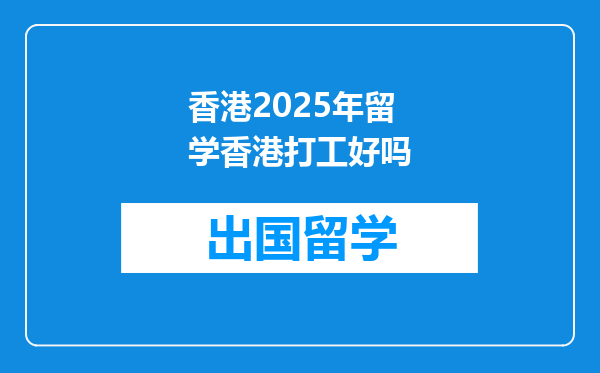 香港2025年留学香港打工好吗