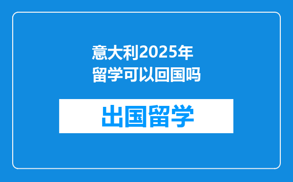 意大利2025年留学可以回国吗