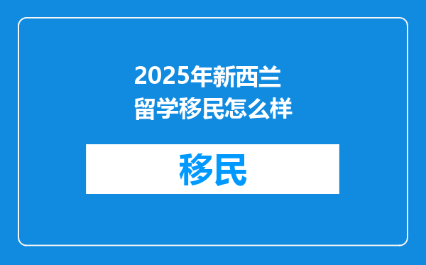 2025年新西兰留学移民怎么样