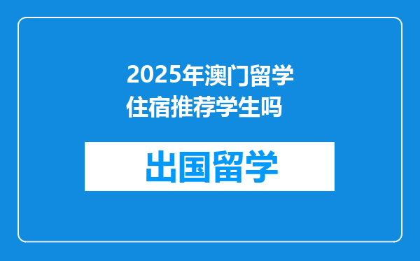 2025年澳门留学住宿推荐学生吗