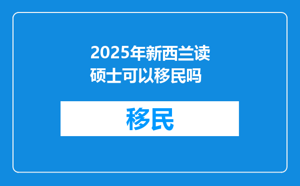 2025年新西兰读硕士可以移民吗