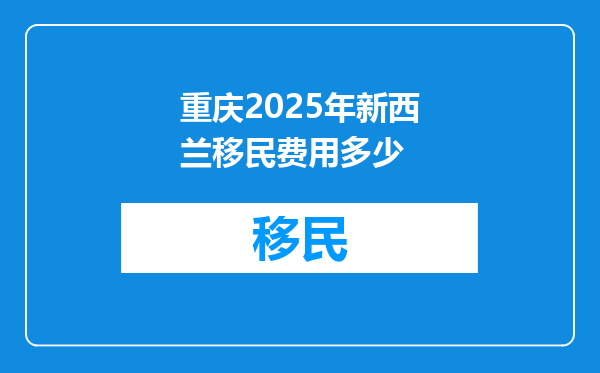 重庆2025年新西兰移民费用多少