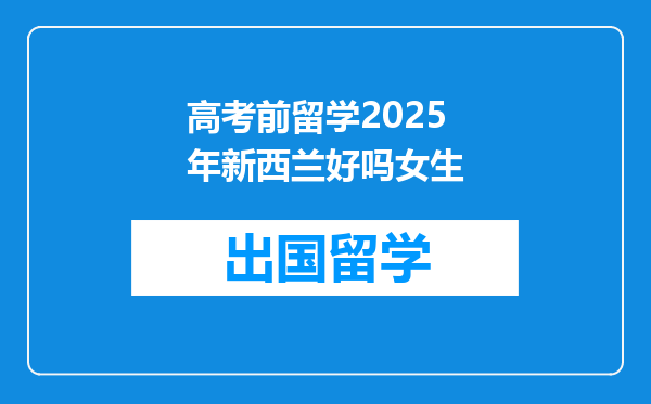 高考前留学2025年新西兰好吗女生
