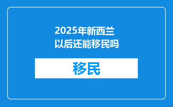 2025年新西兰以后还能移民吗