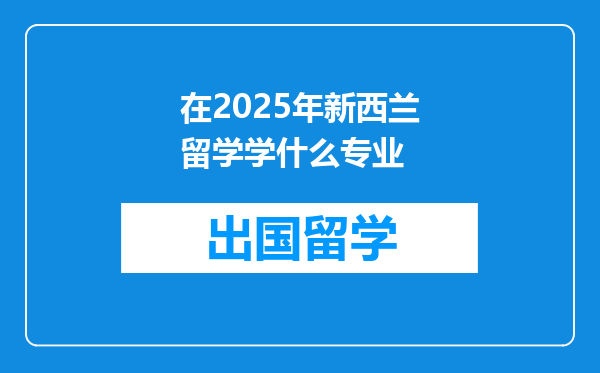 在2025年新西兰留学学什么专业