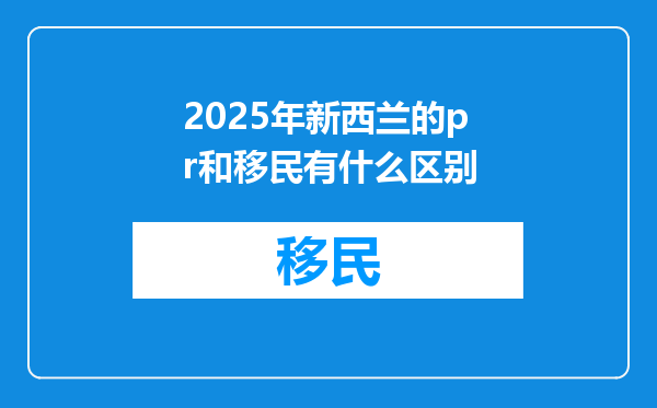 2025年新西兰的pr和移民有什么区别