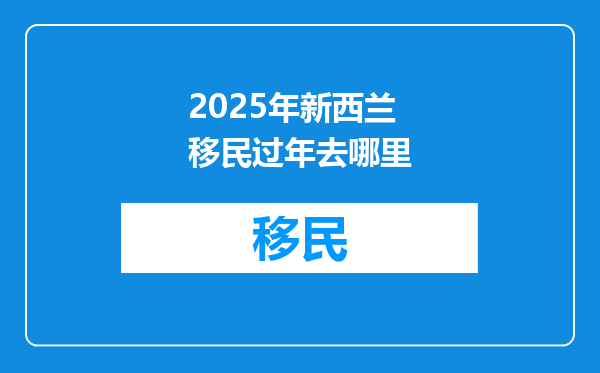 2025年新西兰移民过年去哪里