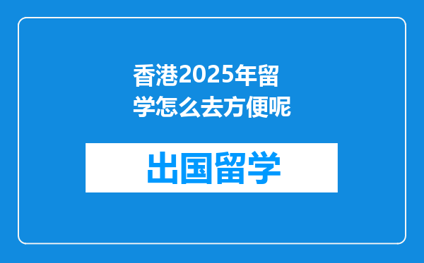 香港2025年留学怎么去方便呢