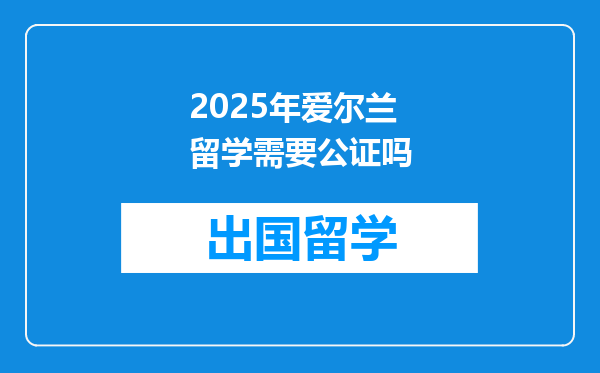 2025年爱尔兰留学需要公证吗