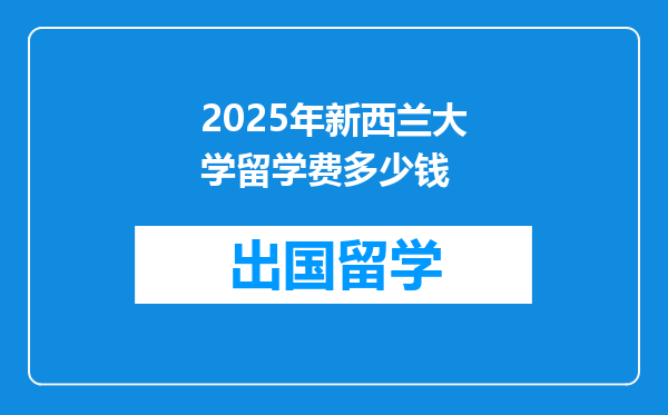 2025年新西兰大学留学费多少钱