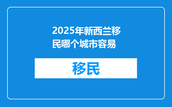 2025年新西兰移民哪个城市容易