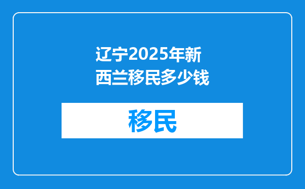 辽宁2025年新西兰移民多少钱