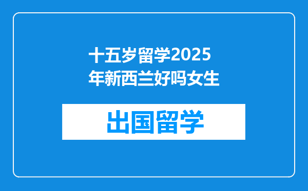 十五岁留学2025年新西兰好吗女生