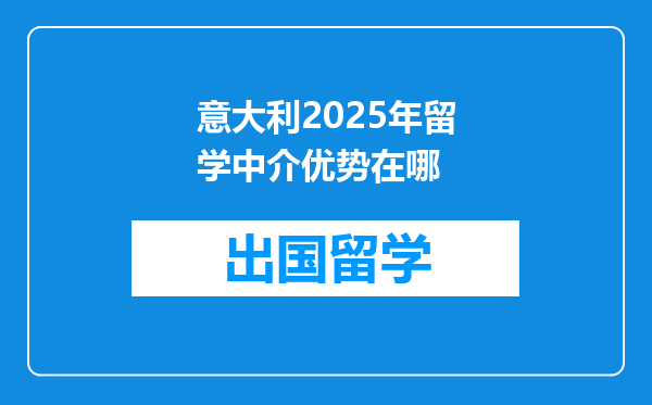 意大利2025年留学中介优势在哪