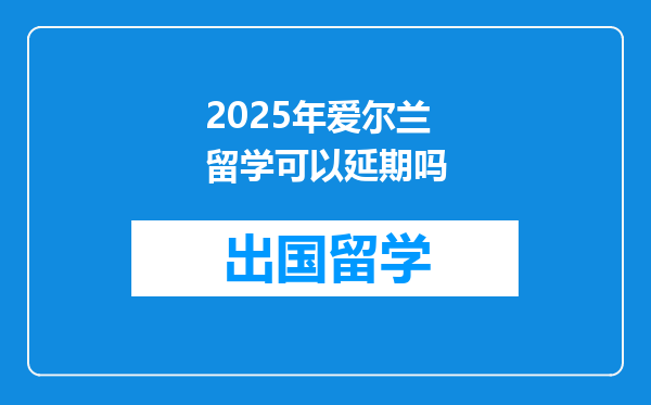 2025年爱尔兰留学可以延期吗