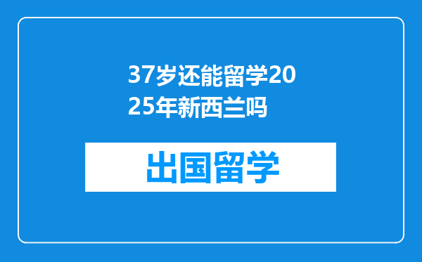 37岁还能留学2025年新西兰吗