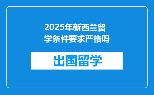 2025年新西兰留学条件要求严格吗