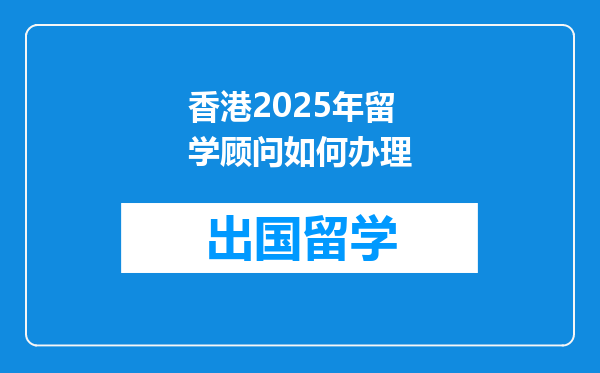 香港2025年留学顾问如何办理