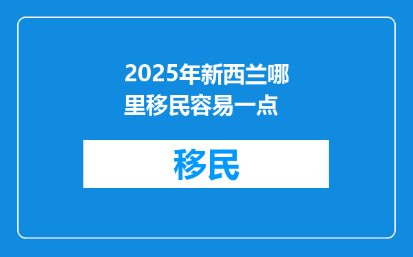 2025年新西兰哪里移民容易一点
