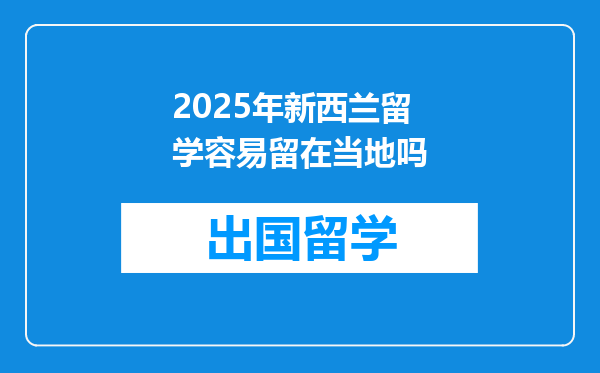 2025年新西兰留学容易留在当地吗