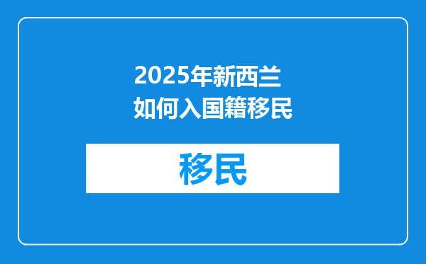 2025年新西兰如何入国籍移民