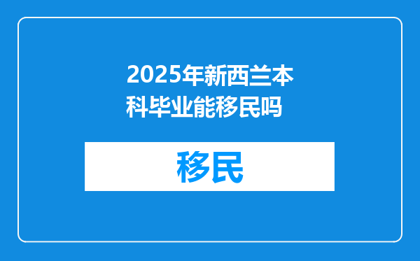 2025年新西兰本科毕业能移民吗