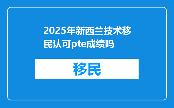 2025年新西兰技术移民认可pte成绩吗