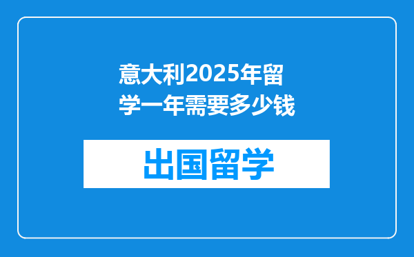 意大利2025年留学一年需要多少钱