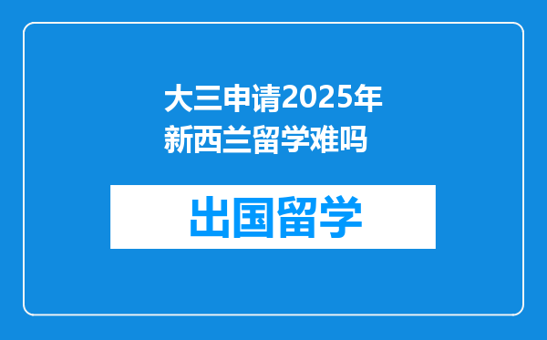大三申请2025年新西兰留学难吗