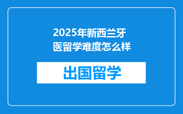 2025年新西兰牙医留学难度怎么样