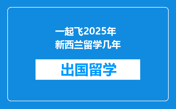 一起飞2025年新西兰留学几年