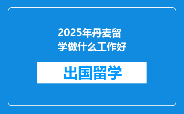 2025年丹麦留学做什么工作好