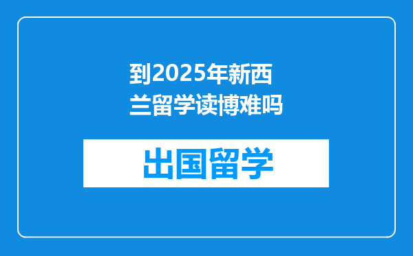 到2025年新西兰留学读博难吗