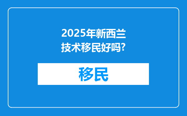 2025年新西兰技术移民好吗?