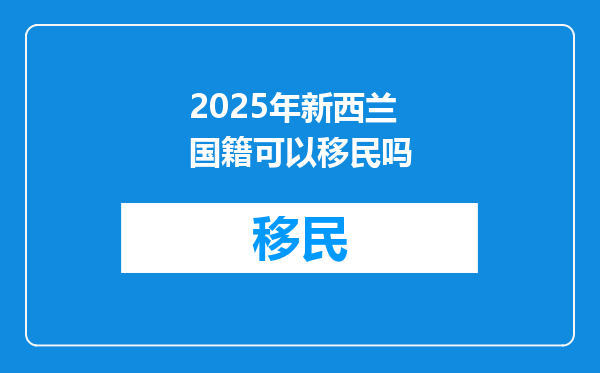 2025年新西兰国籍可以移民吗
