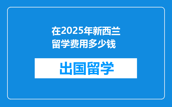 在2025年新西兰留学费用多少钱