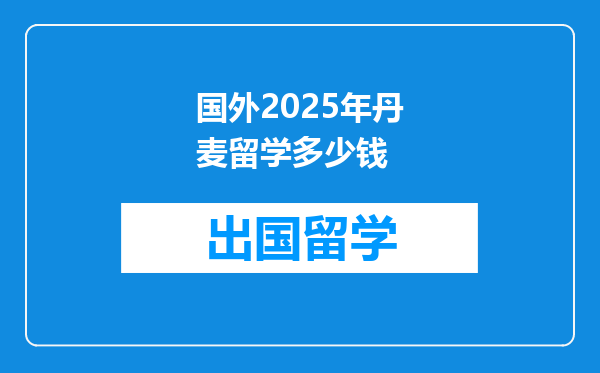 国外2025年丹麦留学多少钱