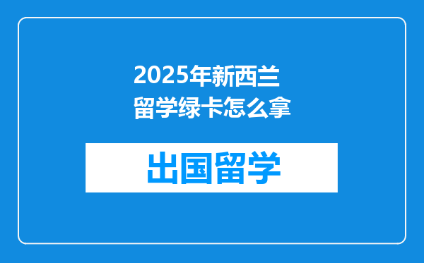 2025年新西兰留学绿卡怎么拿