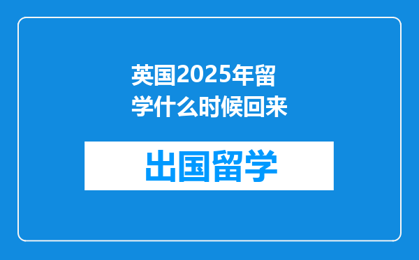 英国2025年留学什么时候回来