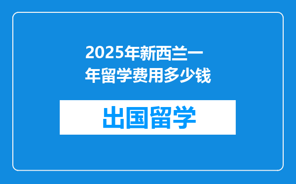 2025年新西兰一年留学费用多少钱