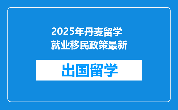 2025年丹麦留学就业移民政策最新