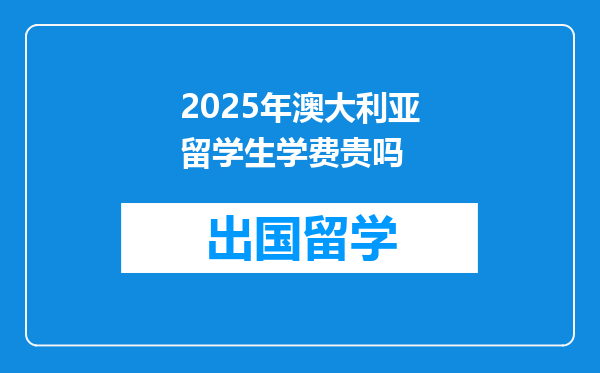 2025年澳大利亚留学生学费贵吗
