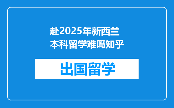 赴2025年新西兰本科留学难吗知乎
