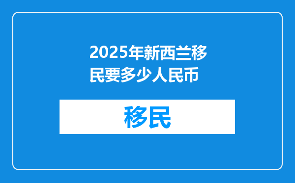 2025年新西兰移民要多少人民币