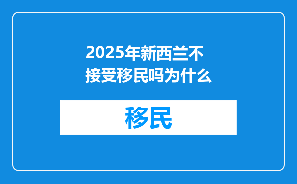 2025年新西兰不接受移民吗为什么