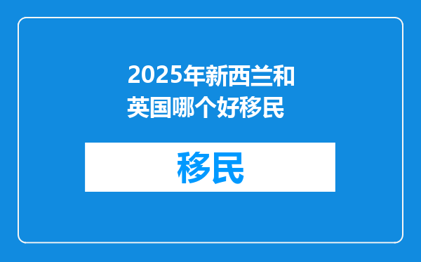 2025年新西兰和英国哪个好移民