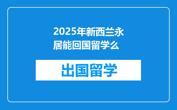 2025年新西兰永居能回国留学么