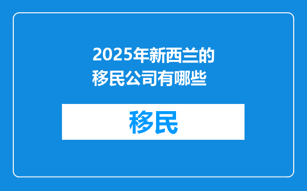 2025年新西兰的移民公司有哪些