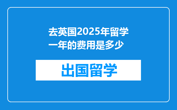去英国2025年留学一年的费用是多少