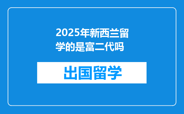 2025年新西兰留学的是富二代吗